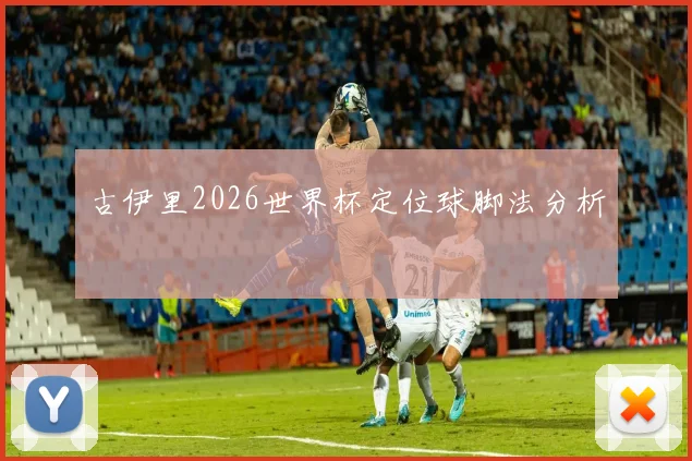 古伊里2026世界杯定位球脚法分析