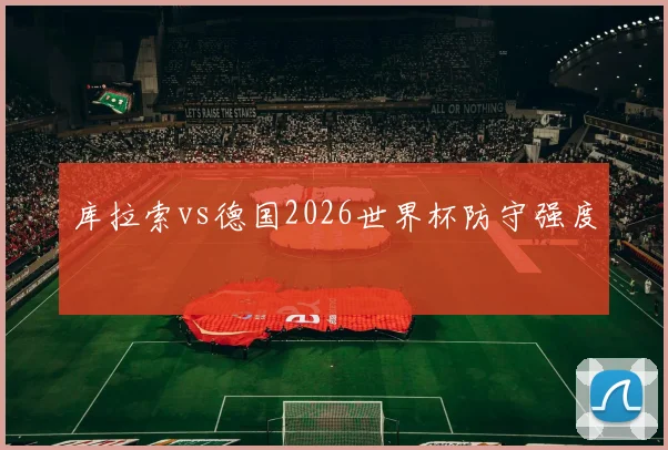 库拉索vs德国2026世界杯防守强度