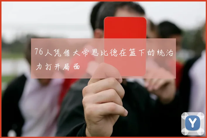 76人凭借大帝恩比德在篮下的统治力打开局面