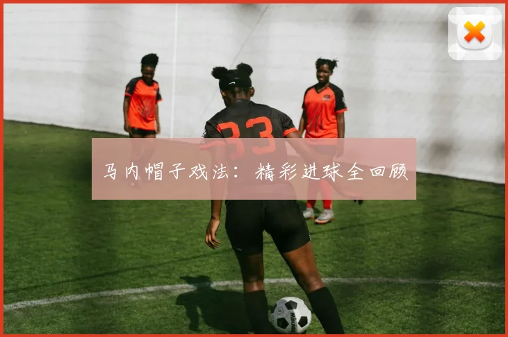 马内帽子戏法：精彩进球全回顾