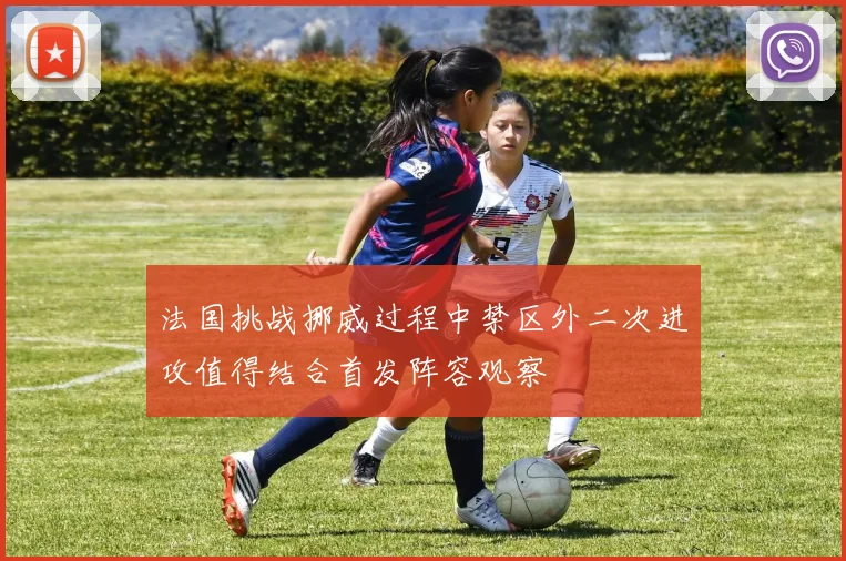 法国挑战挪威过程中禁区外二次进攻值得结合首发阵容观察