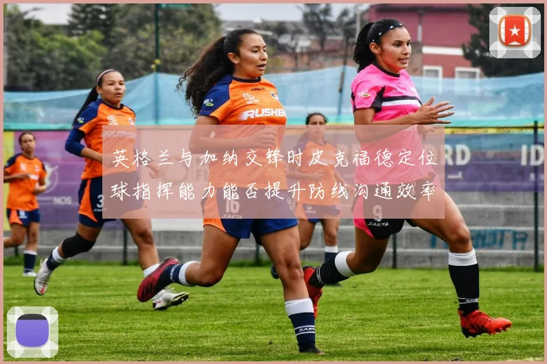 英格兰与加纳交锋时皮克福德定位球指挥能力能否提升防线沟通效率