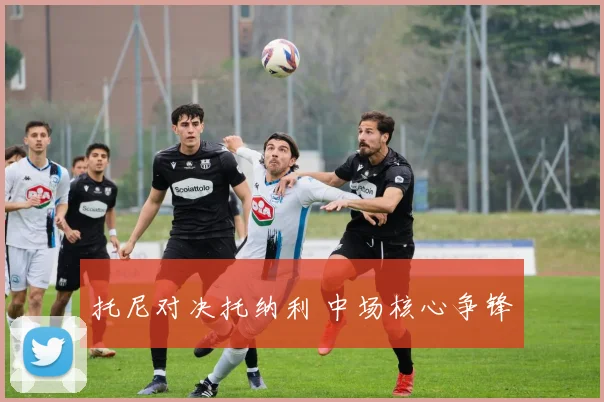 托尼对决托纳利 中场核心争锋