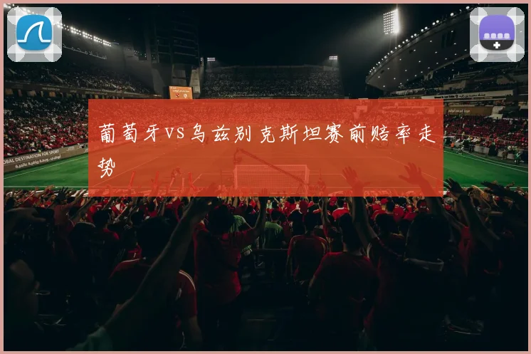 葡萄牙vs乌兹别克斯坦赛前赔率走势