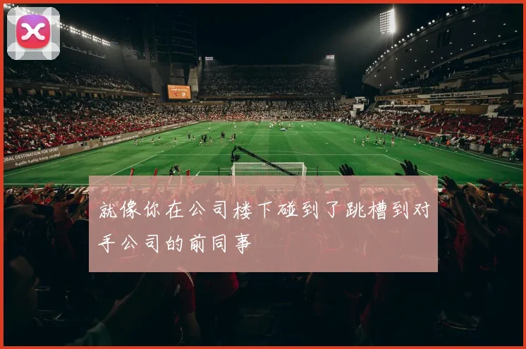 就像你在公司楼下碰到了跳槽到对手公司的前同事