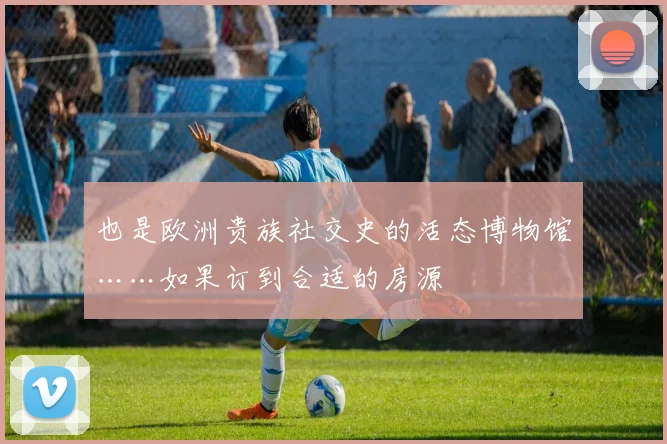 也是欧洲贵族社交史的活态博物馆……如果订到合适的房源