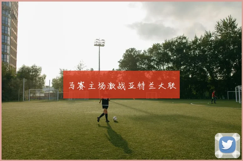 马赛主场激战亚特兰大联