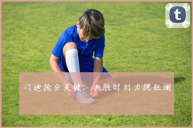 门迪抢分关键：决胜时刻力挽狂澜