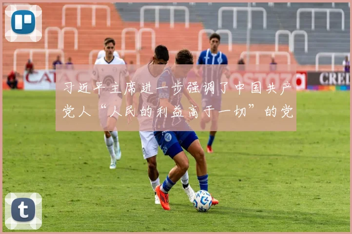 习近平主席进一步强调了中国共产党人“人民的利益高于一切”的党的宗旨