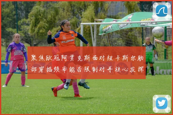 聚焦欧冠阿贾克斯面对纽卡斯尔肋部穿插频率能否限制对手核心发挥