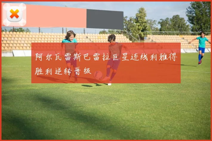 阿尔瓦雷斯巴雷拉巨星连线利雅得胜利逆转晋级