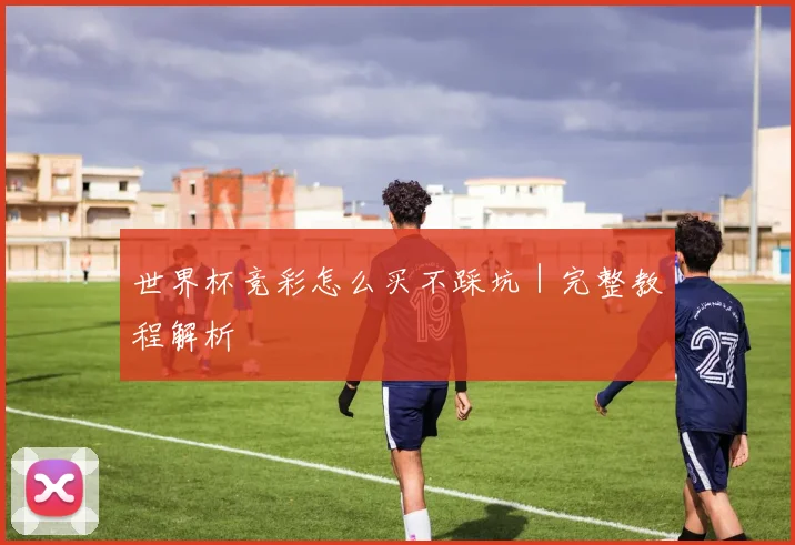 世界杯竞彩怎么买不踩坑｜完整教程解析
