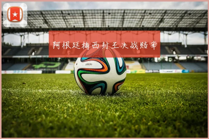 阿根廷梅西封王决战赔率