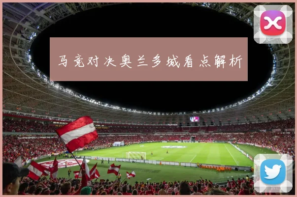 马竞对决奥兰多城看点解析