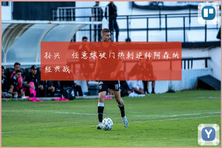 孙兴慜任意球破门热刺逆转阿森纳经典战