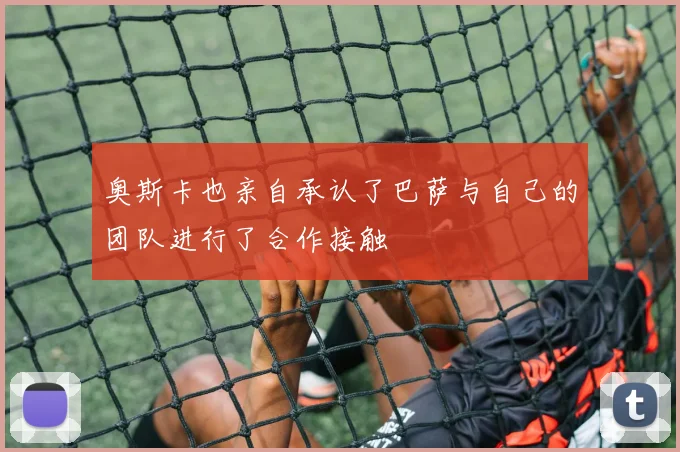 奥斯卡也亲自承认了巴萨与自己的团队进行了合作接触