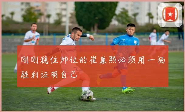 刚刚稳住帅位的崔康熙必须用一场胜利证明自己