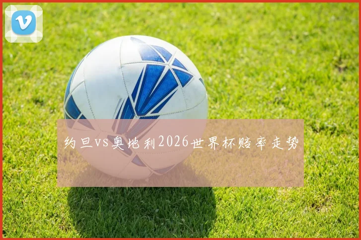 约旦vs奥地利2026世界杯赔率走势
