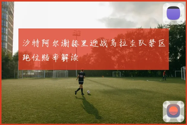 沙特阿尔谢赫里迎战乌拉圭队禁区跑位赔率解读