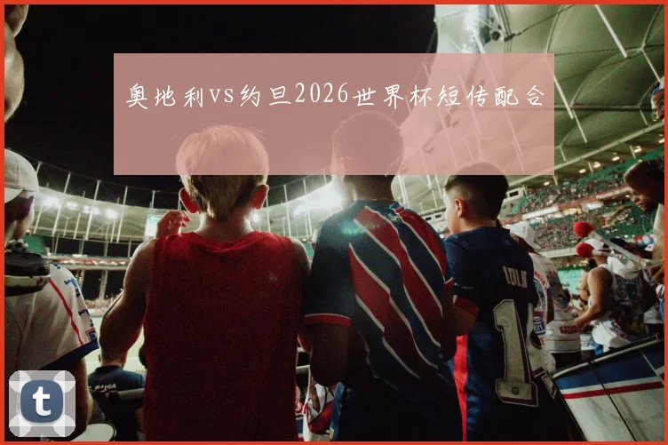 奥地利vs约旦2026世界杯短传配合