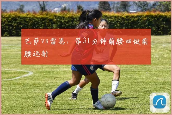 巴萨vs雷恩，第31分钟前腰回做前腰远射