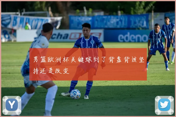 男篮欧洲杯关键球到了背靠背该坚持还是改变