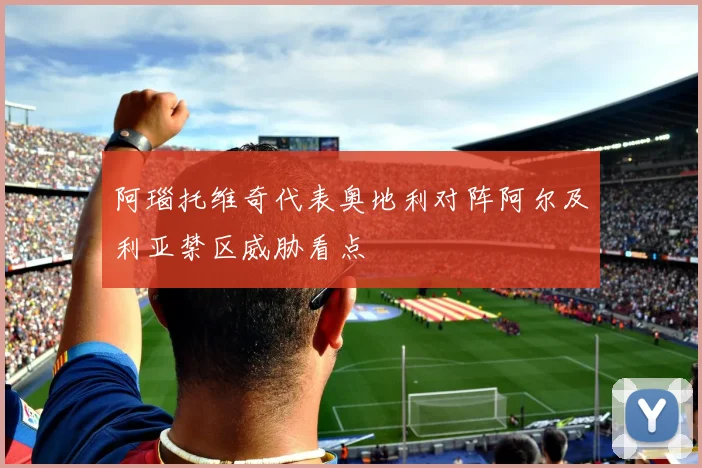 阿瑙托维奇代表奥地利对阵阿尔及利亚禁区威胁看点