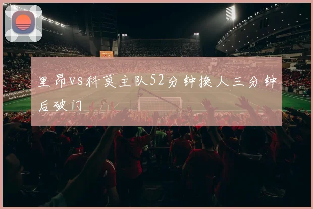 里昂vs科莫主队52分钟换人三分钟后破门