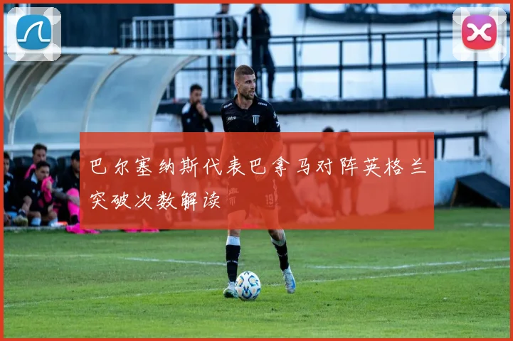 巴尔塞纳斯代表巴拿马对阵英格兰突破次数解读