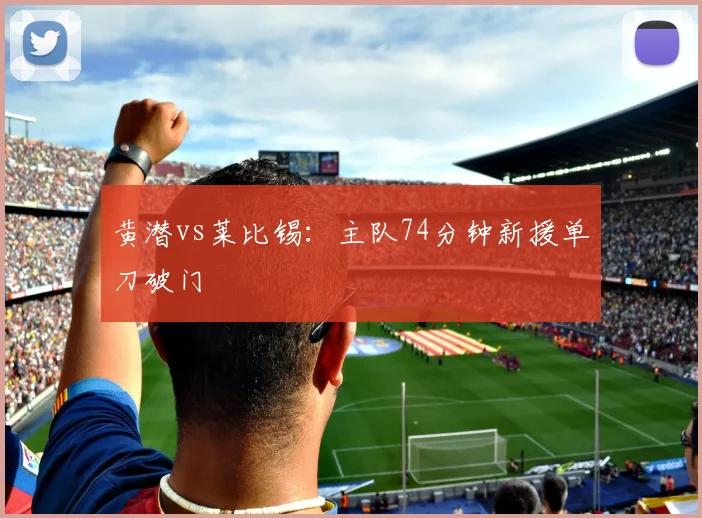 黄潜vs莱比锡:主队74分钟新援单刀破门