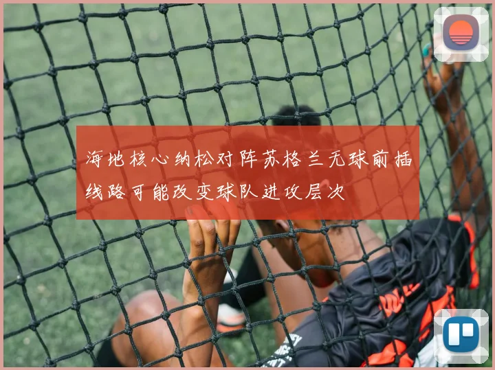 海地核心纳松对阵苏格兰无球前插线路可能改变球队进攻层次