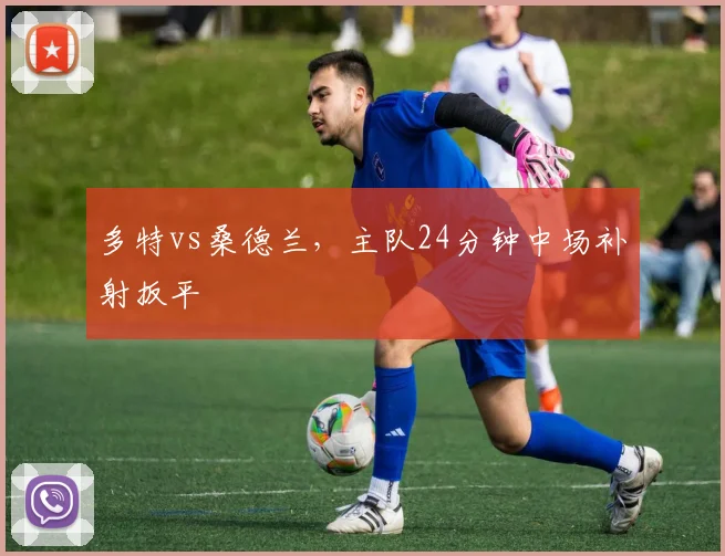 多特vs桑德兰，主队24分钟中场补射扳平