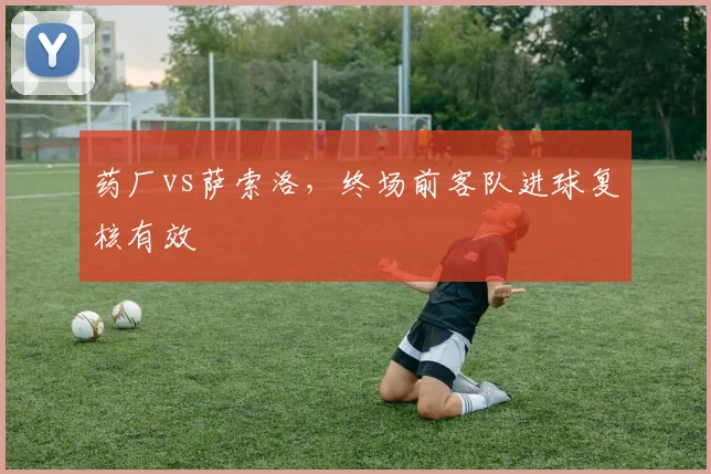 药厂vs萨索洛，终场前客队进球复核有效