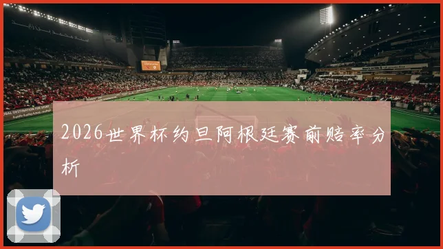 2026世界杯约旦阿根廷赛前赔率分析