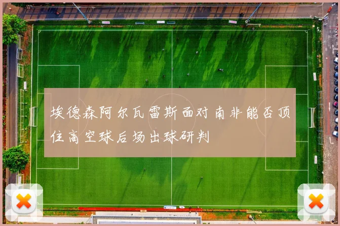 埃德森阿尔瓦雷斯面对南非能否顶住高空球后场出球研判