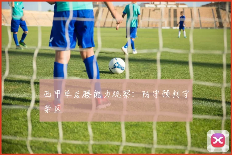 西甲单后腰能力观察：防守预判守禁区