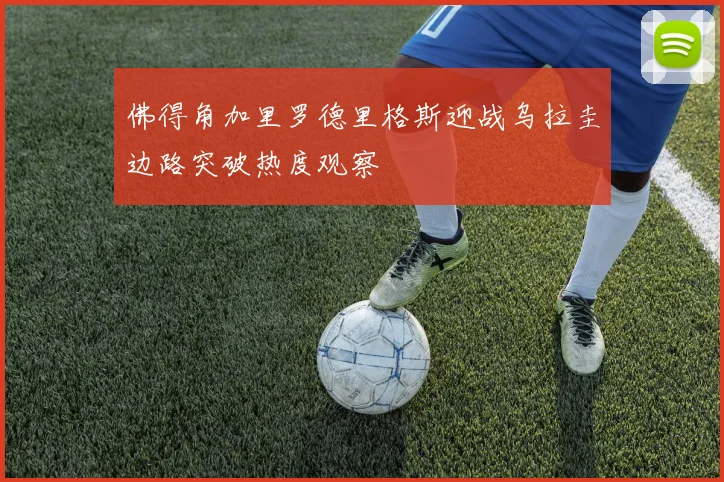 佛得角加里罗德里格斯迎战乌拉圭边路突破热度观察