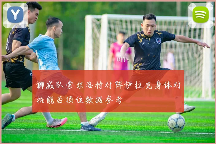 挪威队索尔洛特对阵伊拉克身体对抗能否顶住数据参考