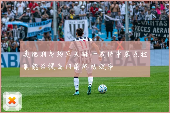 奥地利与约旦关键一战传中落点控制能否提高门前终结效率