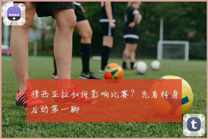 穆西亚拉如何影响比赛？先看转身后的第一脚