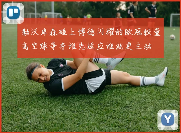 勒沃库森碰上博德闪耀的欧冠较量高空球争夺谁先适应谁就更主动