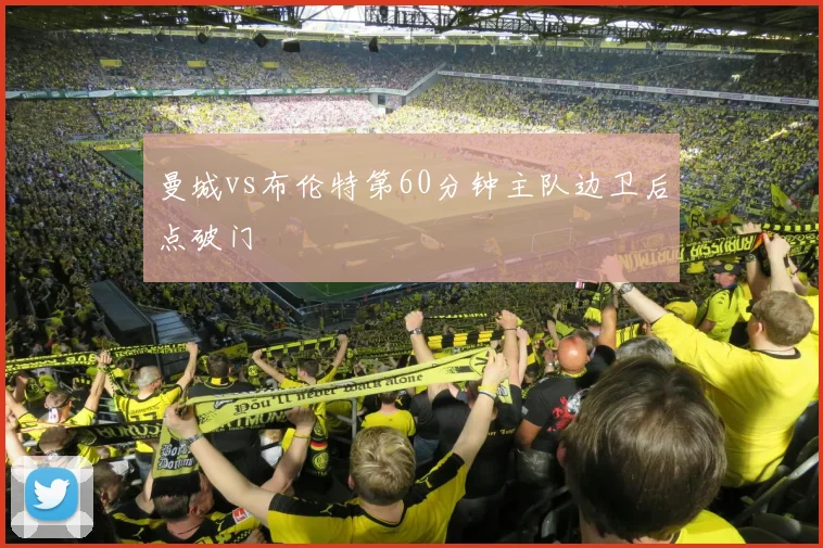 曼城vs布伦特第60分钟主队边卫后点破门