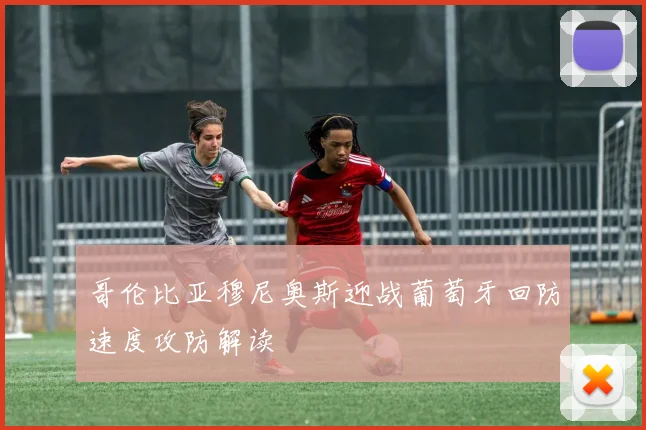 哥伦比亚穆尼奥斯迎战葡萄牙回防速度攻防解读