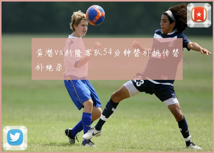 黄潜vs科隆客队54分钟替补挑传替补绝杀